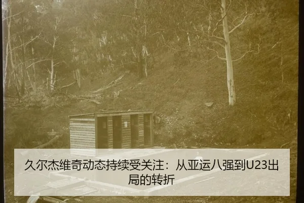 久尔杰维奇动态持续受关注：从亚运八强到U23出局的转折